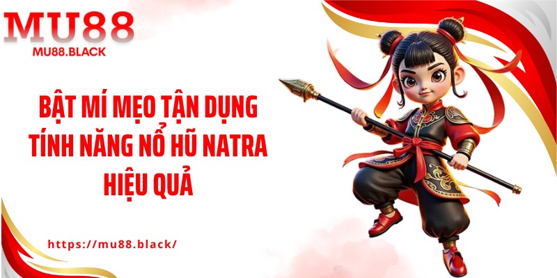 Bật mí mẹo tận dụng tính năng nổ hũ Natra hiệu quả