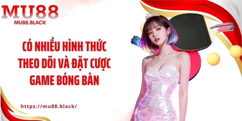 Có nhiều hình thức theo dõi và đặt cược game bóng bàn